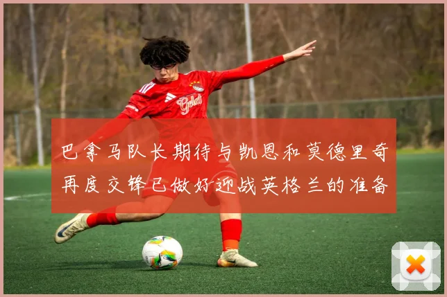 巴拿马队长期待与凯恩和莫德里奇再度交锋已做好迎战英格兰的准备