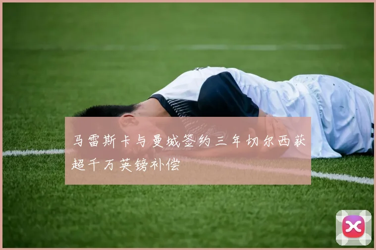 马雷斯卡与曼城签约三年切尔西获超千万英镑补偿