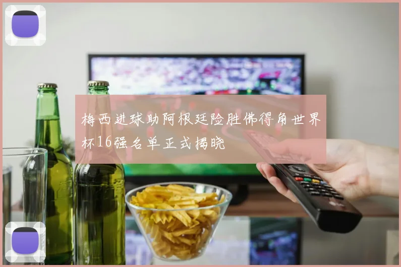 梅西进球助阿根廷险胜佛得角世界杯16强名单正式揭晓