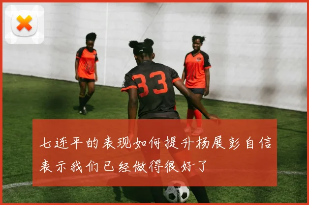 七连平的表现如何提升杨展彭自信表示我们已经做得很好了
