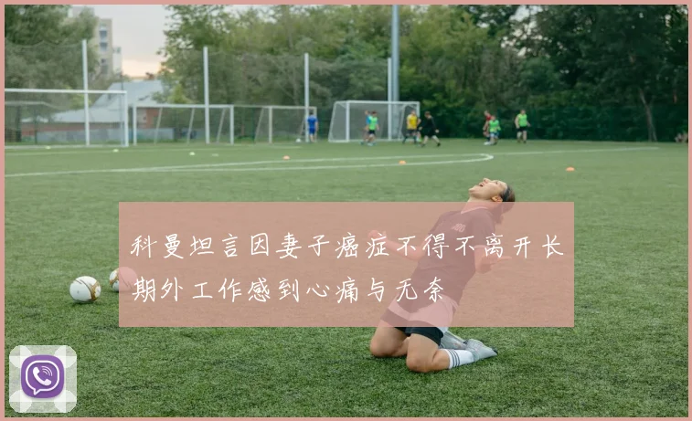 科曼坦言因妻子癌症不得不离开长期外工作感到心痛与无奈