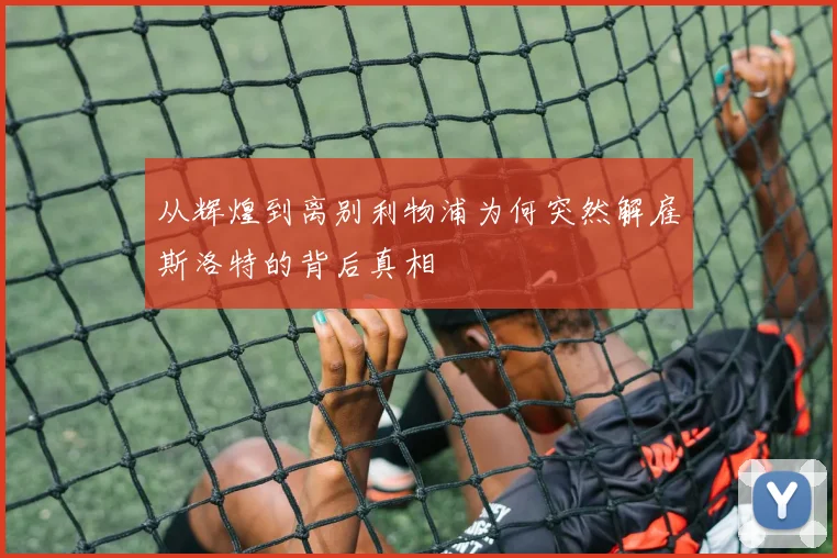 从辉煌到离别利物浦为何突然解雇斯洛特的背后真相