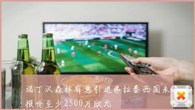 诺丁汉森林有意引进弗拉泰西国米报价至少2500万欧元
