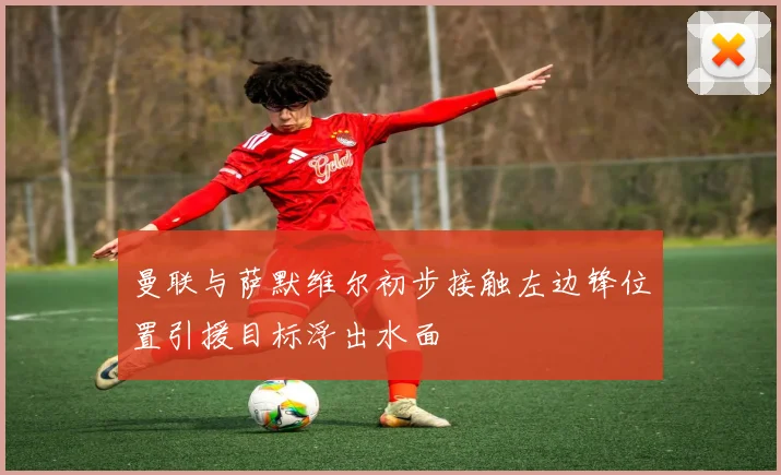 曼联与萨默维尔初步接触左边锋位置引援目标浮出水面
