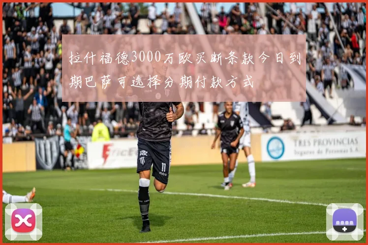 拉什福德3000万欧买断条款今日到期巴萨可选择分期付款方式