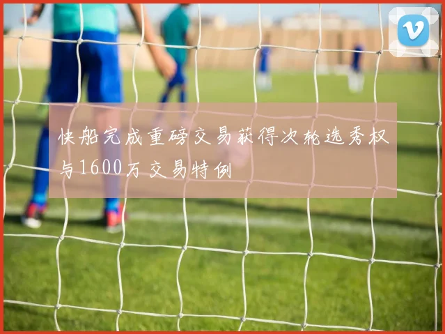 快船完成重磅交易获得次轮选秀权与1600万交易特例