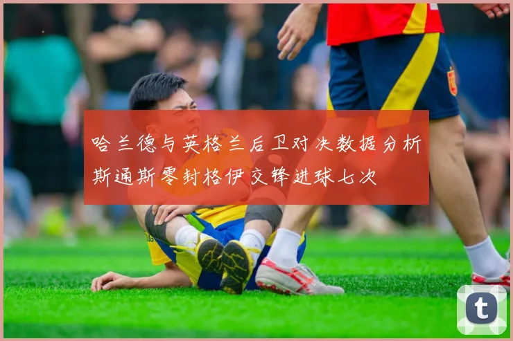 哈兰德与英格兰后卫对决数据分析斯通斯零封格伊交锋进球七次