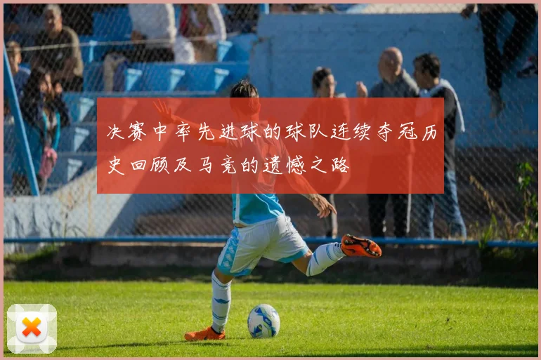 决赛中率先进球的球队连续夺冠历史回顾及马竞的遗憾之路