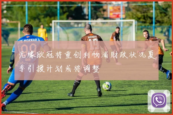 无缘欧冠将重创利物浦财政状况夏季引援计划或将调整