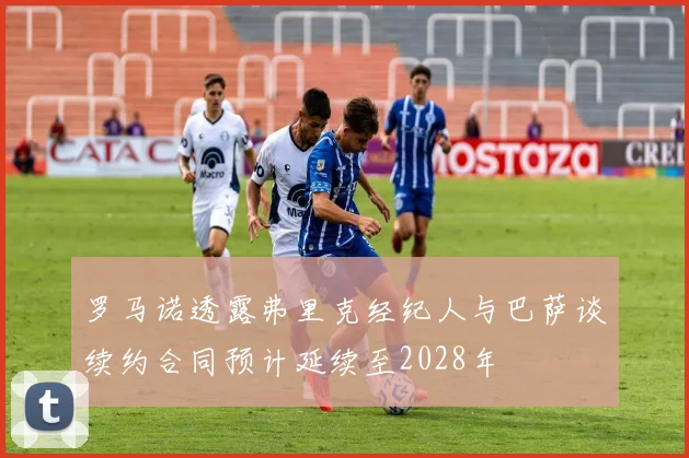 罗马诺透露弗里克经纪人与巴萨谈续约合同预计延续至2028年
