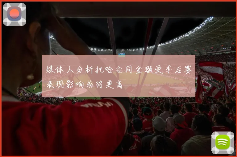 媒体人分析托哈合同金额受季后赛表现影响或将更高